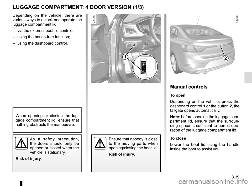 RENAULT MEGANE 2017 4.G Owners Manual 3.39
LUGGAGE COMPARTMENT: 4 DOOR VERSION (1/3)
2
Manual controls
To open
Depending on the vehicle, press the 
dashboard control 1 or the button 2, the 
tailgate opens automatically.
Note: before openi
