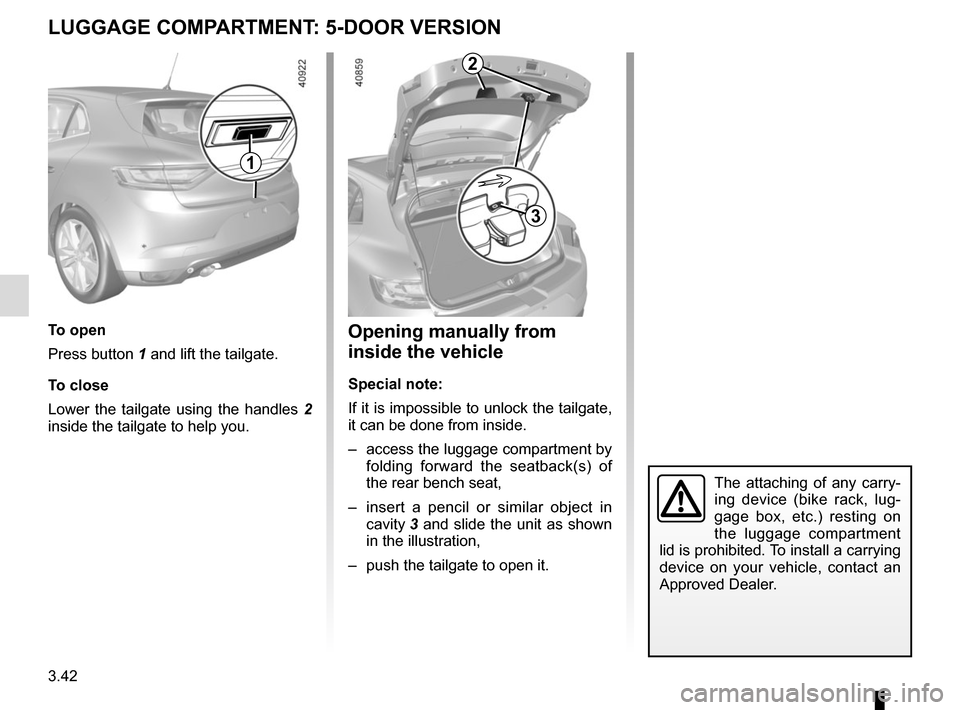 RENAULT MEGANE 2017 4.G Owners Manual 3.42
LUGGAGE COMPARTMENT: 5-DOOR VERSION
To open
Press button 1 and lift the tailgate.
To close
Lower the tailgate using the handles 2 
inside the tailgate to help you.
1
Opening manually from 
inside