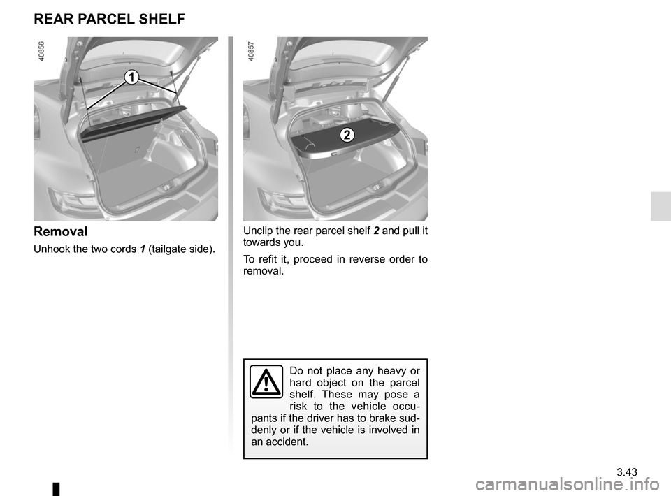 RENAULT MEGANE 2017 4.G Owners Manual 3.43
Removal
Unhook the two cords 1 (tailgate side).
Do not place any heavy or
hard object on the parcel
shelf. These may pose a
risk to the vehicle occu-
pants if the driver has to brake sud-
denl RENAULT MEGANE 2017 4.G Owners Manual 3.43
Removal
Unhook the two cords 1 (tailgate side).
Do not place any heavy or
hard object on the parcel
shelf. These may pose a
risk to the vehicle occu-
pants if the driver has to brake sud-
denl