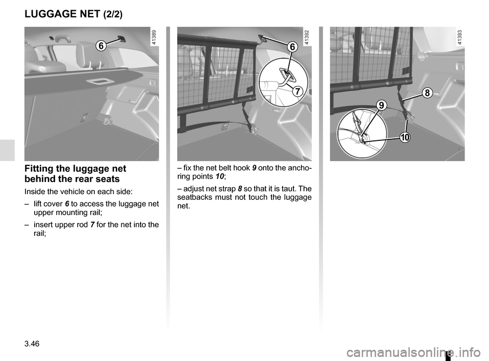 RENAULT MEGANE 2017 4.G Owners Manual 3.46
LUGGAGE NET (2/2)
6
– fix the net belt hook 9 onto the ancho-
ring points 10;
– adjust net strap 8 so that it is taut. The
seatbacks must not touch the luggage
net.Fitting the luggage net
RENAULT MEGANE 2017 4.G Owners Manual 3.46
LUGGAGE NET (2/2)
6
– fix the net belt hook 9 onto the ancho-
ring points 10;
– adjust net strap 8 so that it is taut. The
seatbacks must not touch the luggage
net.Fitting the luggage net