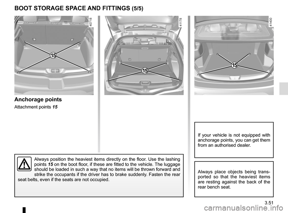 RENAULT MEGANE 2017 4.G Owners Manual 3.51
BOOT STORAGE SPACE AND FITTINGS (5/5)
Always position the heaviest items directly on the floor. Use the lashing 
points 15 on the boot floor, if these are fitted to the vehicle. The luggage 
shou