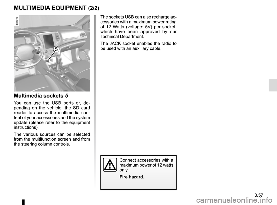 RENAULT MEGANE 2017 4.G Owners Manual 3.57
Multimedia sockets 5
You can use the USB ports or, de-
pending on the vehicle, the SD card 
reader to access the multimedia con-
tent of your accessories and the system 
update (please refer to t