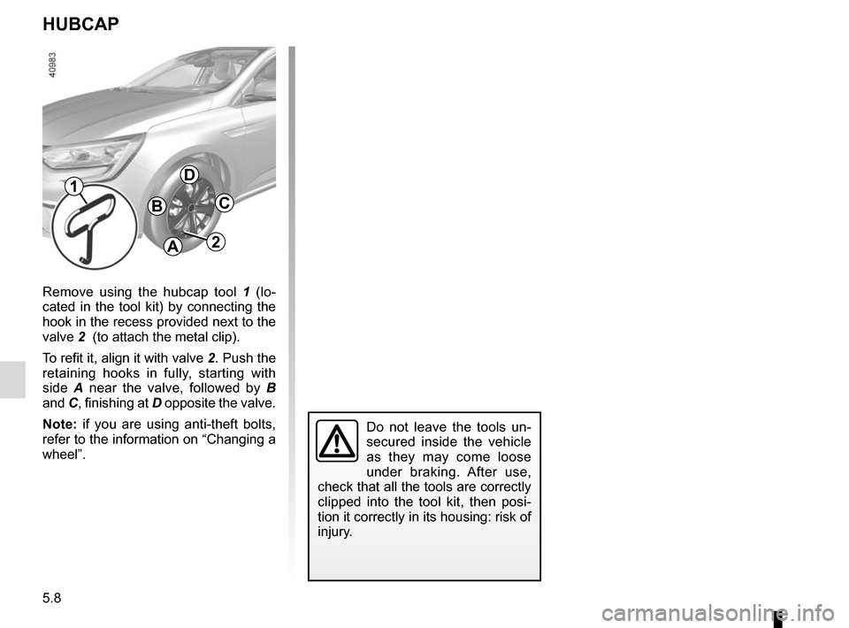 RENAULT MEGANE 2017 4.G Owners Manual 5.8
Remove using the hubcap tool 1 (lo-
cated in the tool kit) by connecting the 
hook in the recess provided next to the 
valve 2  (to attach the metal clip).
To refit it, align it with valve 2. Push