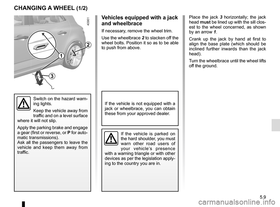RENAULT MEGANE 2017 4.G Owners Manual 5.9
CHANGING A WHEEL (1/2)
Place the jack 3 horizontally; the jack
head must be lined up with the sill clos-
est to the wheel concerned, as shown
by an arrow 1.
Crank up the jack by hand at first t RENAULT MEGANE 2017 4.G Owners Manual 5.9
CHANGING A WHEEL (1/2)
Place the jack 3 horizontally; the jack
head must be lined up with the sill clos-
est to the wheel concerned, as shown
by an arrow 1.
Crank up the jack by hand at first t