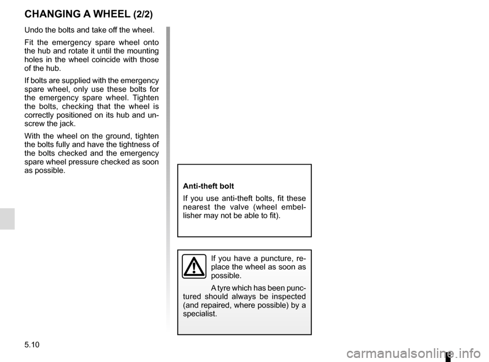 RENAULT MEGANE 2017 4.G Owners Manual 5.10
Undo the bolts and take off the wheel.
Fit the emergency spare wheel onto 
the hub and rotate it until the mounting 
holes in the wheel coincide with those 
of the hub.
If bolts are supplied with