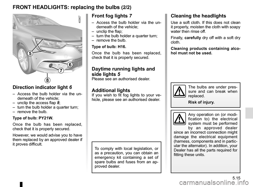 RENAULT MEGANE 2017 4.G User Guide 5.15
Front fog lights 7
–  Access the bulb holder via the un-
derneath of the vehicle;
–  unclip the flap;
–  turn the bulb holder a quarter turn;
–  remove the bulb.
Type of bulb:  H16.
Once 
