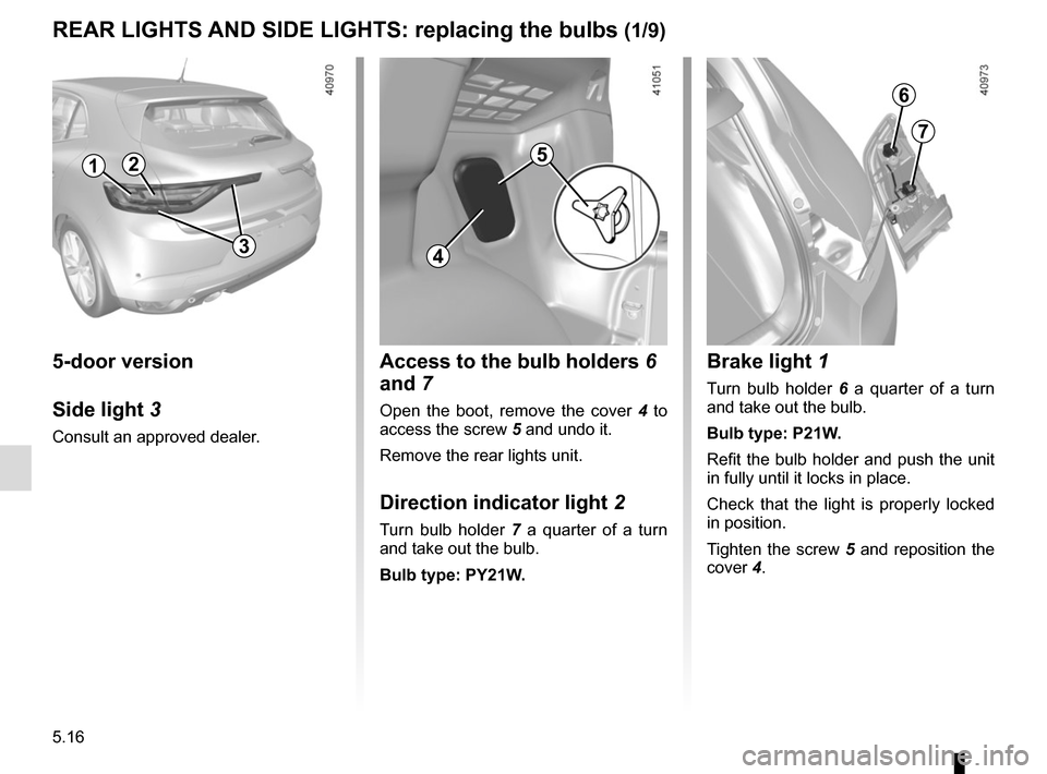 RENAULT MEGANE 2017 4.G Owners Manual 5.16
REAR LIGHTS AND SIDE LIGHTS: replacing the bulbs (1/9)
5-door version
Side light 3
Consult an approved dealer.
2
Access to the bulb holders  6 
and 7
Open the boot, remove the cover 4  to 
access
