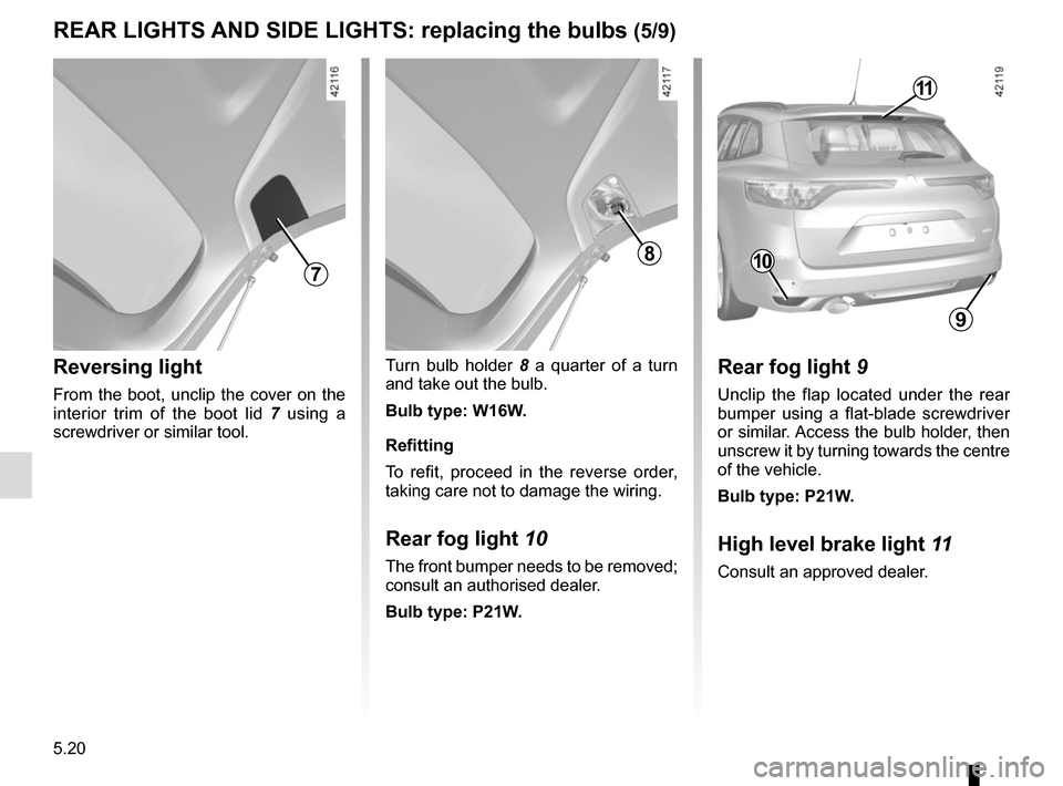 RENAULT MEGANE 2017 4.G Owners Manual 5.20
Reversing light
From the boot, unclip the cover on the 
interior trim of the boot lid 7 using a 
screwdriver or similar tool.
Turn bulb holder 8  a quarter of a turn   
and take out the bulb.
Bul