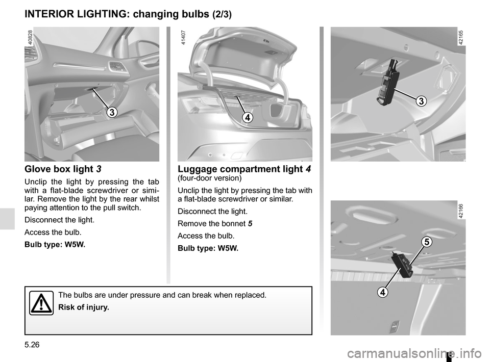 RENAULT MEGANE 2017 4.G Owners Manual 5.26
Glove box light 3
Unclip the light by pressing the tab 
with a flat-blade screwdriver or simi-
lar. Remove the light by the rear whilst 
paying attention to the pull switch.
Disconnect the light.