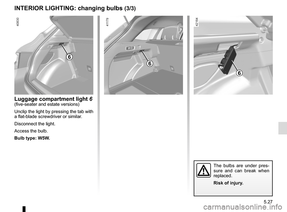RENAULT MEGANE 2017 4.G User Guide 5.27
INTERIOR LIGHTING: changing bulbs (3/3)
6
Luggage compartment light 6(five-seater and estate versions)
Unclip the light by pressing the tab with 
a flat-blade screwdriver or similar.
Disconnect t