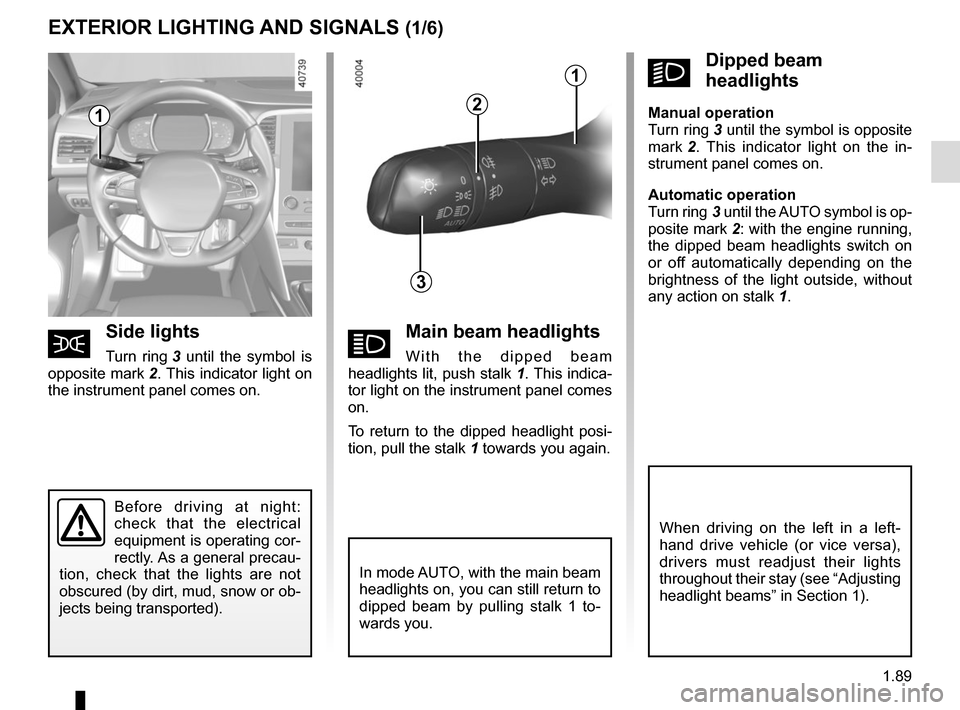 RENAULT MEGANE 2017 4.G User Guide 1.89
áMain beam headlights
With the dipped beam 
headlights lit, push stalk  1. This indica-
tor light on the instrument panel comes 
on.
To return to the dipped headlight posi-
tion, pull the stalk 