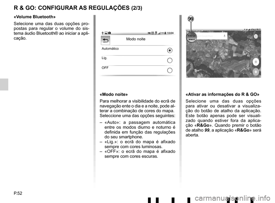 RENAULT TWINGO 2017 3.G Radio Connect R And Go User Manual P.52
R & GO: CONFIGURAR AS REGULAÇÕES (2/3)
«Modo noite»
Para melhorar a visibilidade do ecrã de 
navegação ente o dia e a noite, pode al-
terar a combinação de cores do mapa.
Seleccione uma 