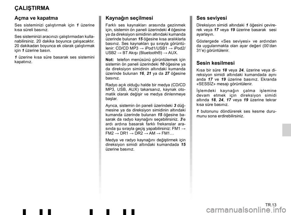 RENAULT TWINGO 2017 3.G Radio Connect R And Go User Manual TR.13
ÇALIŞTIRMA
Açma ve kapatma
Ses sisteminizi çalış tırmak için 1  üzerine 
kısa süreli bas ınız.
Ses sisteminizi arac ınızı çalıştırmadan kulla-
nabilirsiniz. 20 dakika boyunca