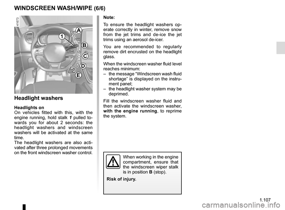 RENAULT SCENIC 2017 J95 / 3.G Owners Guide 1.107
WINDSCREEN WASH/WIPE (6/6)
Note: 
To ensure the headlight washers op-
erate correctly in winter, remove snow 
from the jet trims and de-ice the jet 
trims using an aerosol de-icer.
You are recom