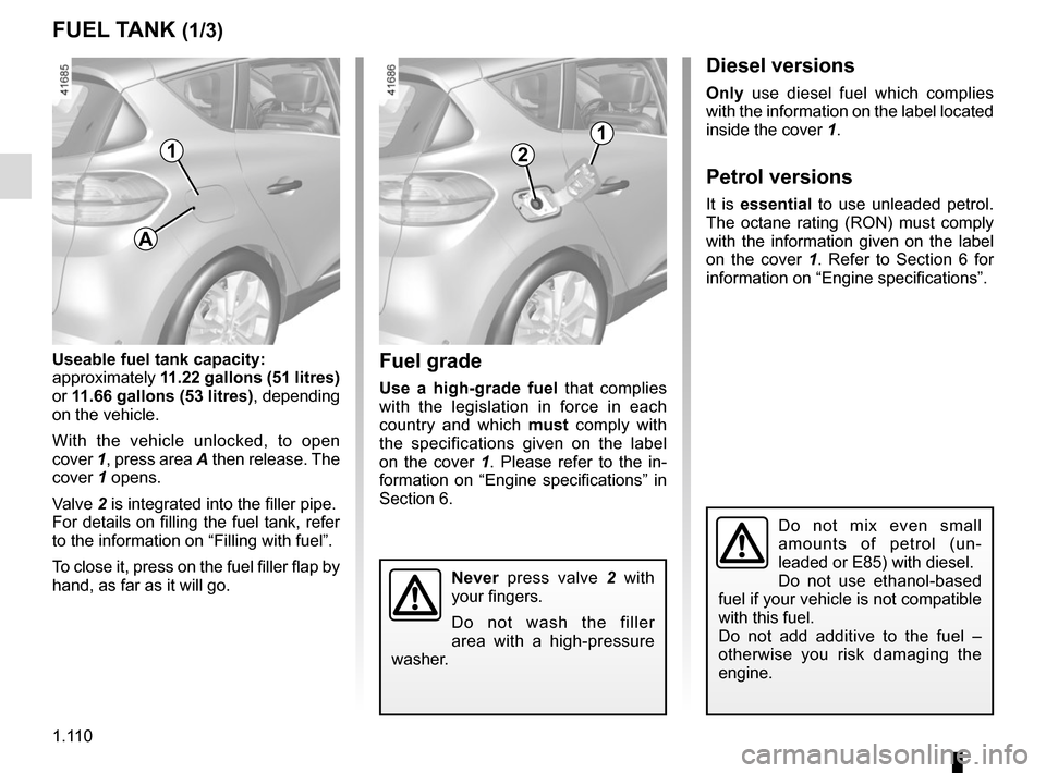 RENAULT SCENIC 2017 J95 / 3.G Owners Manual 1.110
FUEL TANK (1/3)
Useable fuel tank capacity:
approximately 11.22 gallons (51 litres) 
or  11.66 gallons (53 litres), depending 
on the vehicle.
With the vehicle unlocked, to open 
cover  1, press