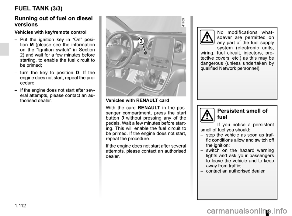 RENAULT SCENIC 2017 J95 / 3.G Service Manual 1.112
FUEL TANK (3/3)
Persistent smell of 
fuel
If you notice a persistent 
smell of fuel you should:
–  stop the vehicle as soon as traf- fic conditions allow and switch off 
the ignition;
–  swi