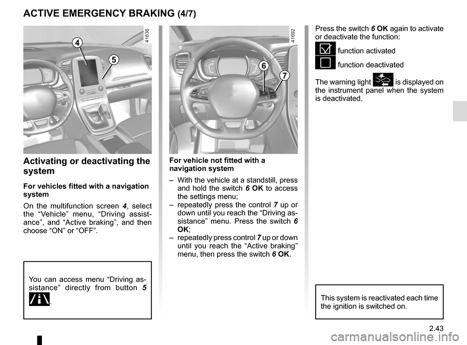 RENAULT SCENIC 2017 J95 / 3.G Owners Manual 2.43
ACTIVE EMERGENCY BRAKING (4/7)
Activating or deactivating the 
system
For vehicles fitted with a navigation 
system
On the multifunction screen  4, select 
the “Vehicle” menu, “Driving assi