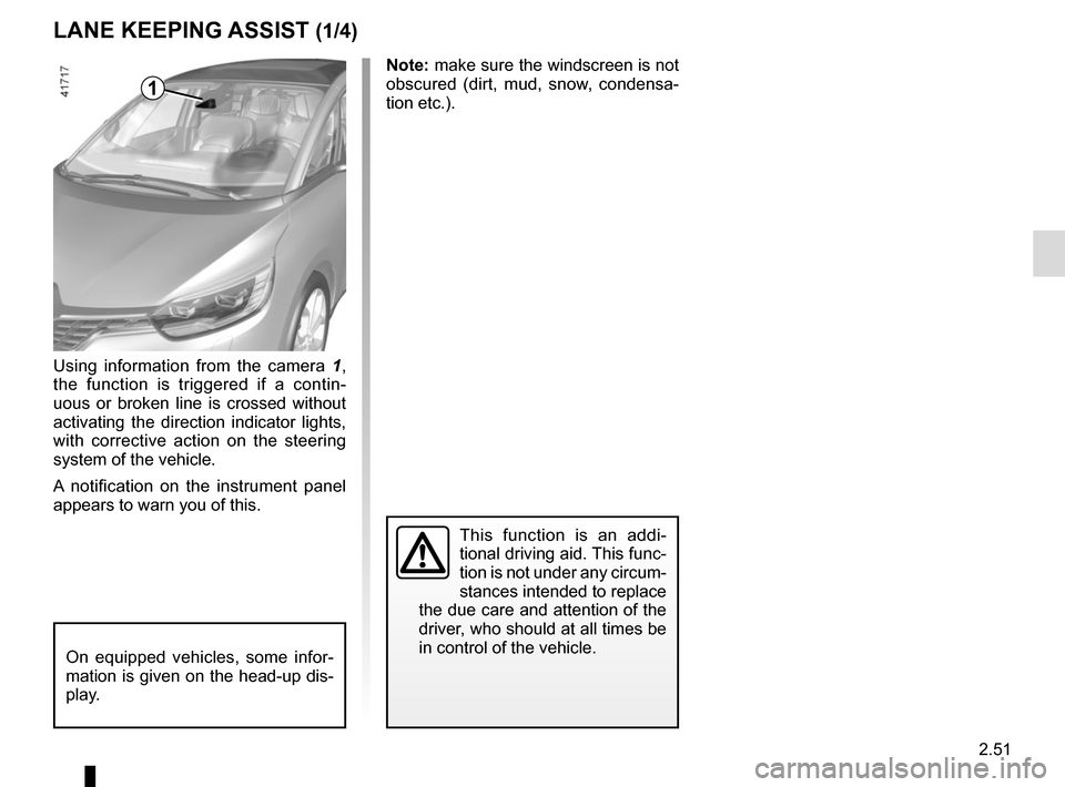 RENAULT SCENIC 2017 J95 / 3.G Owners Manual 2.51
LANE KEEPING ASSIST (1/4)
Using information from the camera 1, 
the function is triggered if a contin-
uous or broken line is crossed without 
activating the direction indicator lights, 
with cor