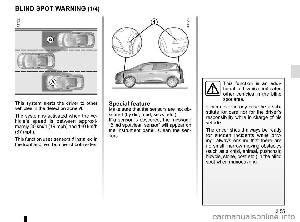 RENAULT SCENIC 2017 J95 / 3.G Owners Manual 2.55
BLIND SPOT WARNING (1/4)
This system alerts the driver to other 
vehicles in the detection zone A.
The system is activated when the ve-
hicle’s speed is between approxi-
mately 30 km/h (19 mph)
