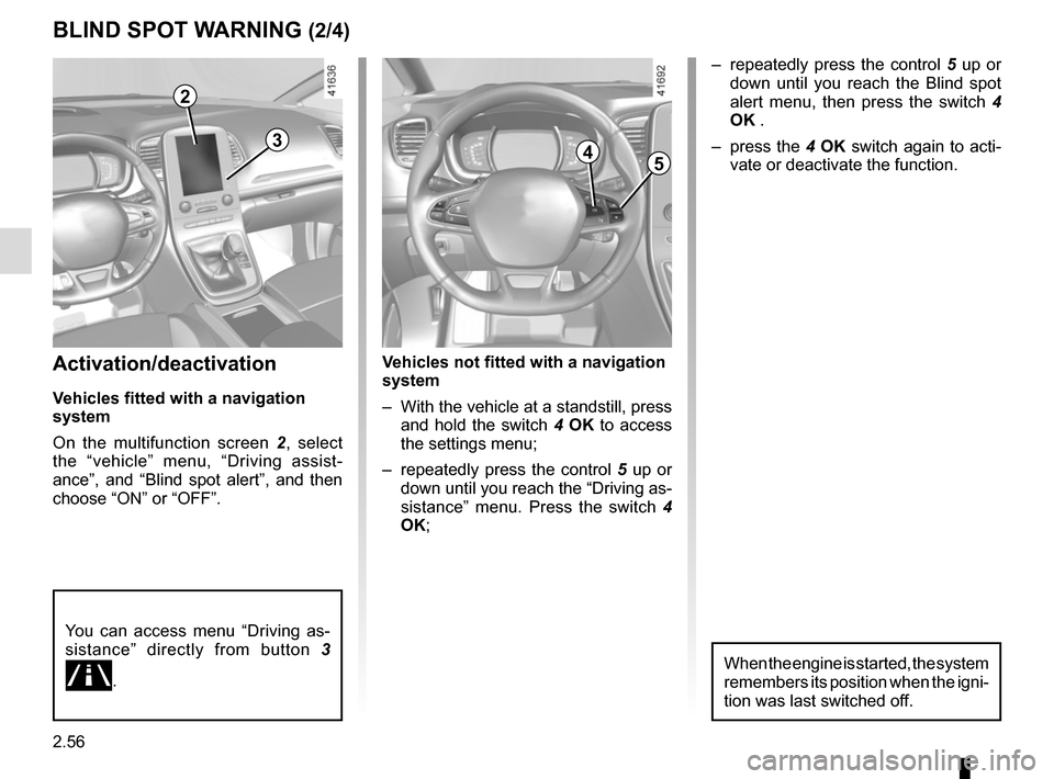 RENAULT SCENIC 2017 J95 / 3.G Owners Manual 2.56
Activation/deactivation
Vehicles fitted with a navigation 
system
On the multifunction screen 2, select 
the “vehicle” menu, “Driving assist-
ance”, and “Blind spot alert”, and then 
