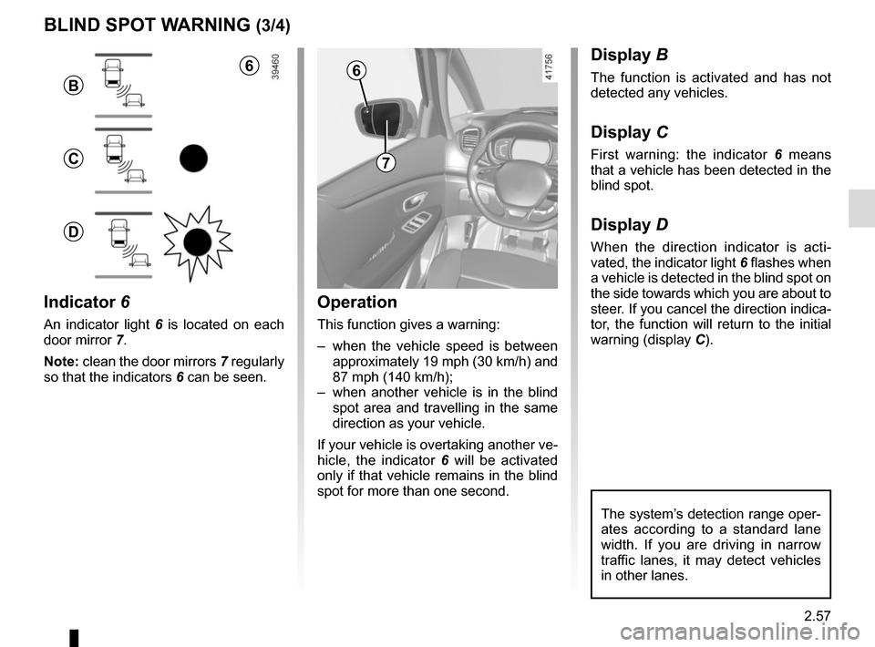 RENAULT SCENIC 2017 J95 / 3.G Owners Manual 2.57
1
BLIND SPOT WARNING (3/4)
Operation
This function gives a warning:
–  when the vehicle speed is between approximately 19 mph (30 km/h) and 
87 mph (140 km/h);
–  when another vehicle is in t