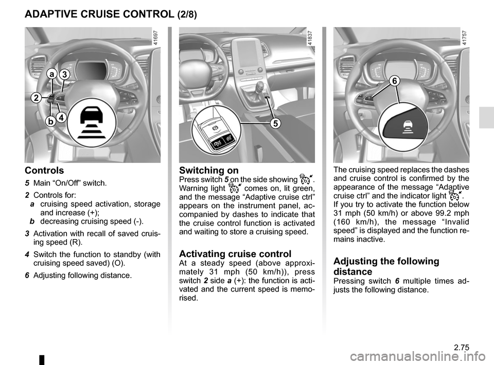 RENAULT SCENIC 2017 J95 / 3.G Owners Manual 2.75
The cruising speed replaces the dashes 
and cruise control is confirmed by the 
appearance of the message “Adaptive 
cruise ctrl” and the indicator light 
.
If you try to activate the func