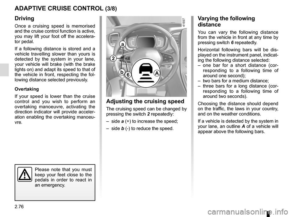 RENAULT SCENIC 2017 J95 / 3.G User Guide 2.76
Driving
Once a cruising speed is memorised 
and the cruise control function is active, 
you may lift your foot off the accelera-
tor pedal.
If a following distance is stored and a 
vehicle travel