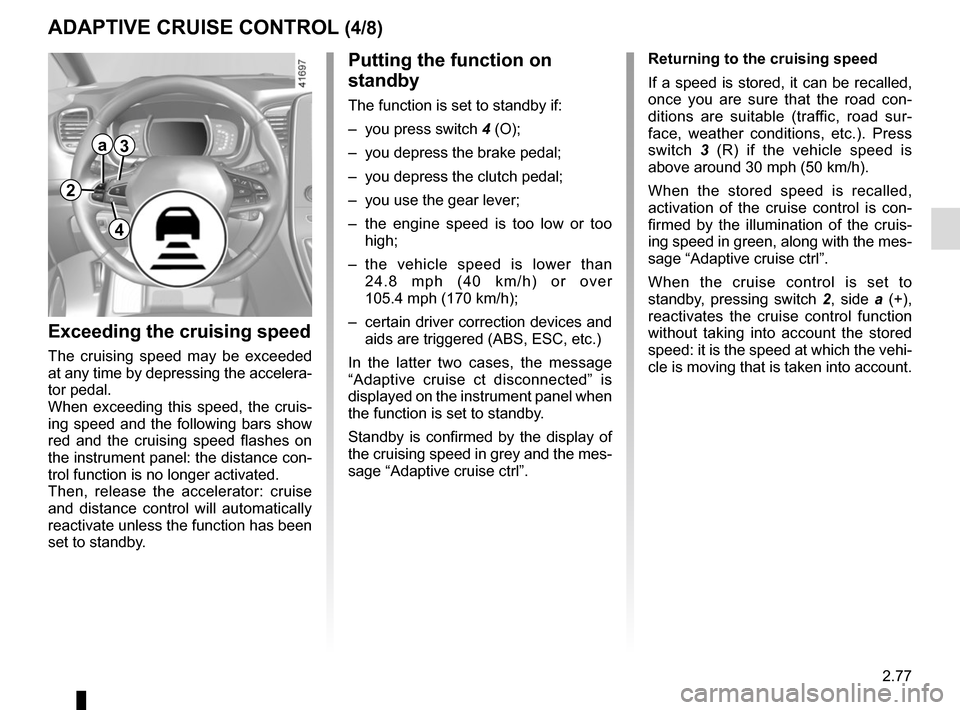 RENAULT SCENIC 2017 J95 / 3.G User Guide 2.77
ADAPTIVE CRUISE CONTROL (4/8)
Exceeding the cruising speed
The cruising speed may be exceeded 
at any time by depressing the accelera-
tor pedal.
When exceeding this speed, the cruis-
ing speed a