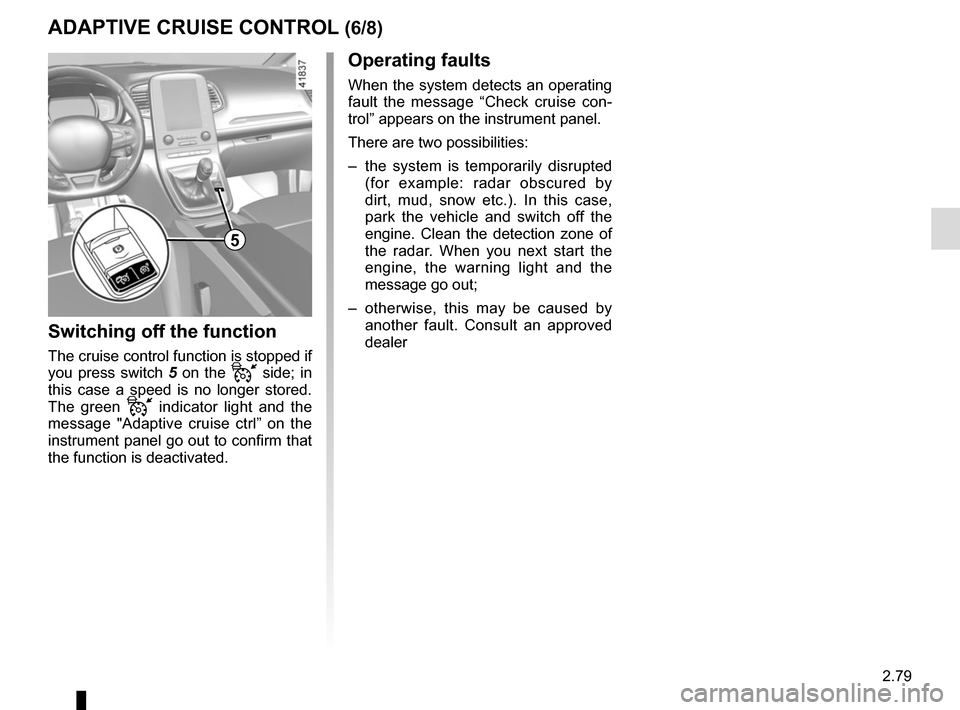 RENAULT SCENIC 2017 J95 / 3.G User Guide 2.79
5
Switching off the function
The cruise control function is stopped if 
you press switch 5 on the 
 side; in 
this case a speed is no longer stored. 
The green 
 indicator light and the 
me