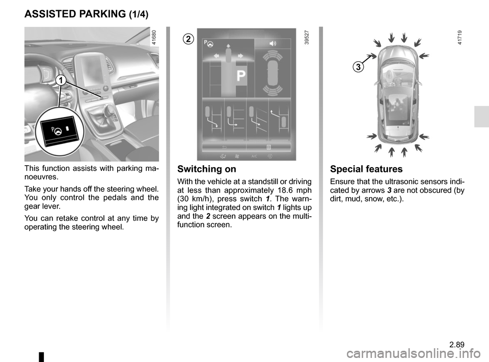 RENAULT SCENIC 2017 J95 / 3.G User Guide 2.89
ASSISTED PARKING (1/4)
This function assists with parking ma-
noeuvres.
Take your hands off the steering wheel.
You only control the pedals and the
gear lever.
You can retake control at any tim RENAULT SCENIC 2017 J95 / 3.G User Guide 2.89
ASSISTED PARKING (1/4)
This function assists with parking ma-
noeuvres.
Take your hands off the steering wheel.
You only control the pedals and the
gear lever.
You can retake control at any tim