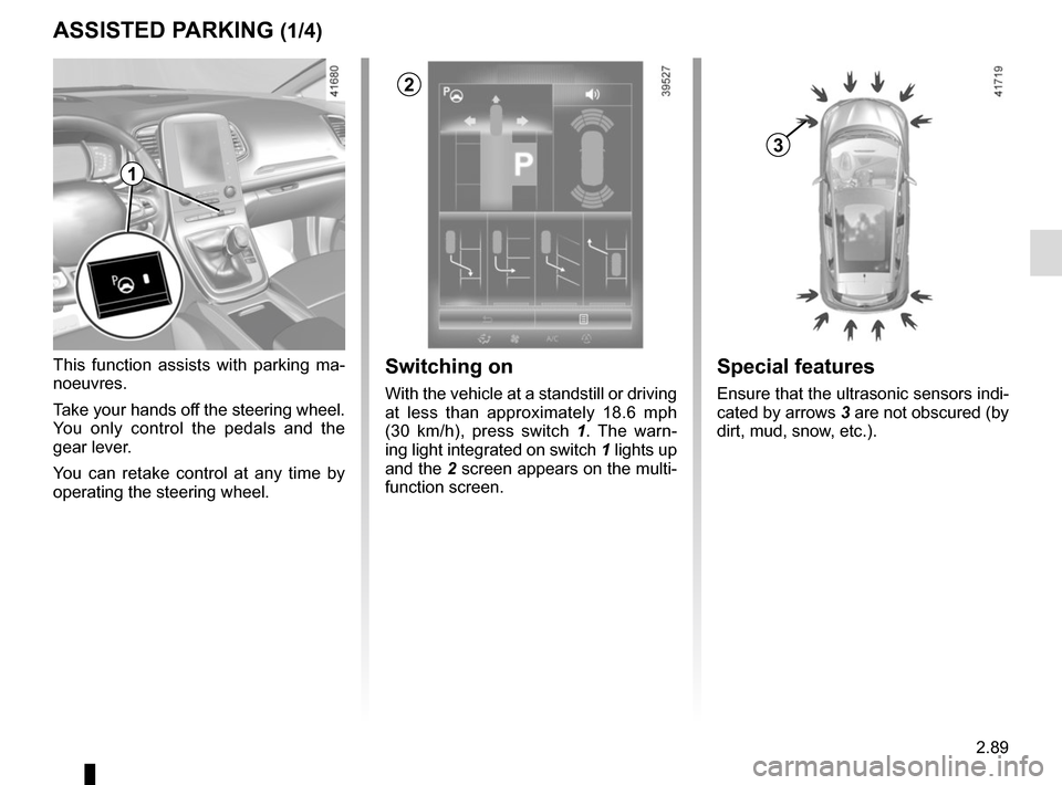 RENAULT SCENIC 2017 J95 / 3.G Owners Manual 2.89
ASSISTED PARKING (1/4)
This function assists with parking ma-
noeuvres.
Take your hands off the steering wheel. 
You only control the pedals and the 
gear lever.
You can retake control at any tim