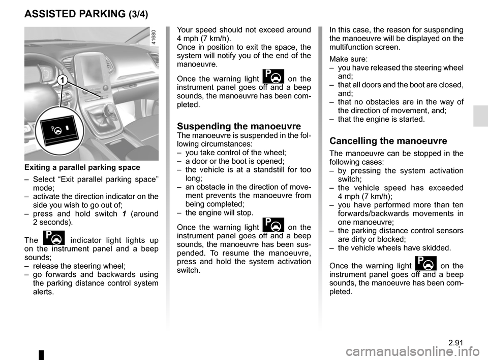 RENAULT SCENIC 2017 J95 / 3.G Owners Manual 2.91
ASSISTED PARKING (3/4)
Your speed should not exceed around 
4 mph (7 km/h).
Once in position to exit the space, the 
system will notify you of the end of the 
manoeuvre.
Once the warning light 
�