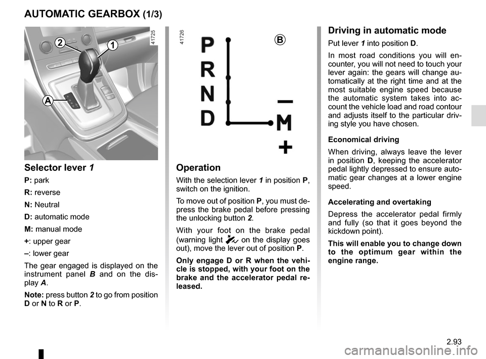 RENAULT SCENIC 2017 J95 / 3.G Owners Manual 2.93
AUTOMATIC GEARBOX (1/3)
2
Operation
With the selection lever 1 in position P, 
switch on the ignition.
To move out of position P, you must de-
press the brake pedal before pressing 
the unlocking