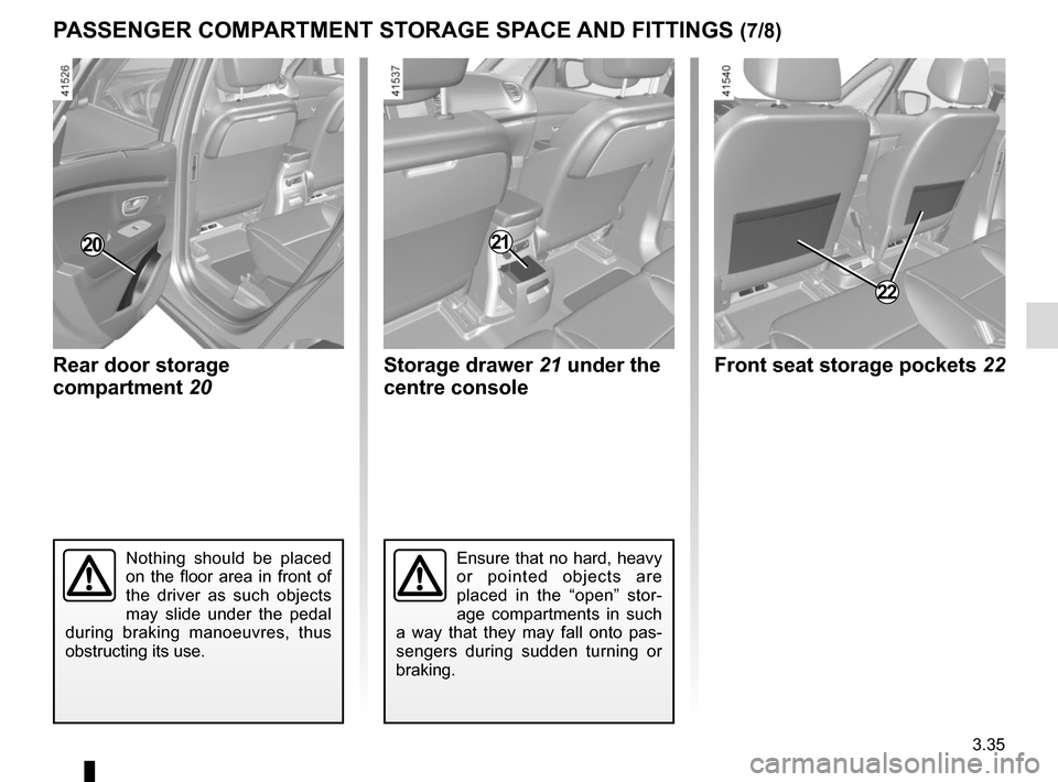 RENAULT SCENIC 2017 J95 / 3.G Owners Manual 3.35
PASSENGER COMPARTMENT STORAGE SPACE AND FITTINGS (7/8)
Ensure that no hard, heavy 
or pointed objects are 
placed in the “open” stor-
age compartments in such 
a way that they may fall onto p