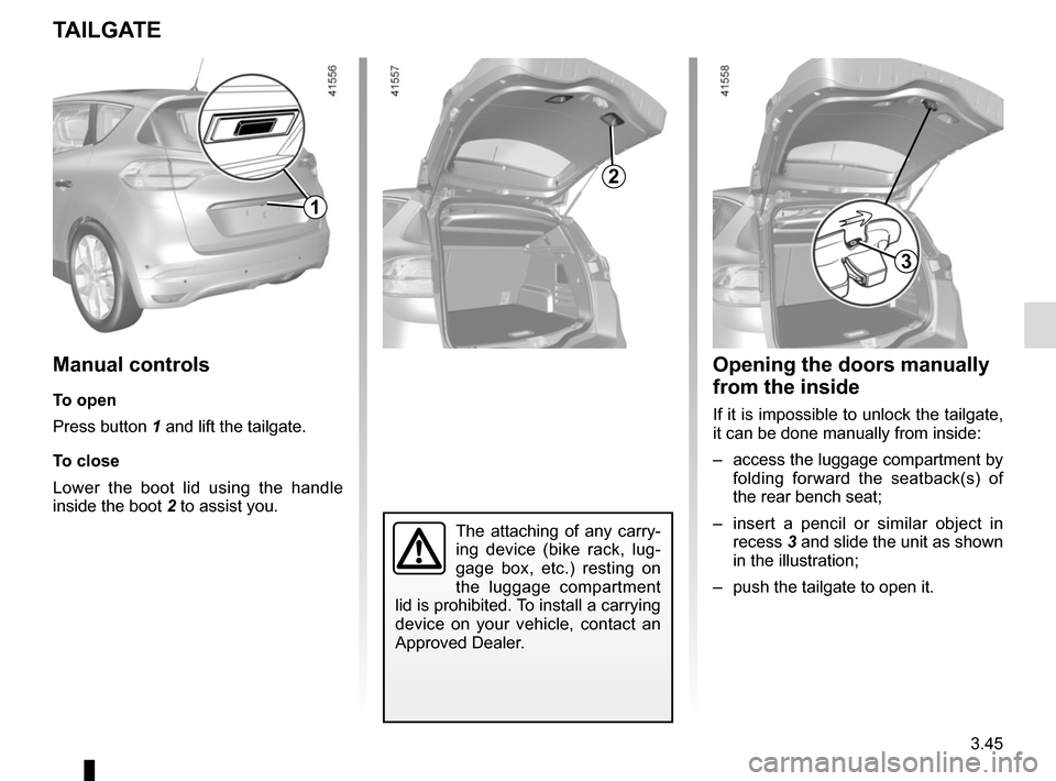 RENAULT SCENIC 2017 J95 / 3.G Owners Guide 3.45
TAILGATE
2
Manual controls
To open
Press button 1 and lift the tailgate.
To close
Lower the boot lid using the handle 
inside the boot 2 to assist you.
Opening the doors manually 
from the inside