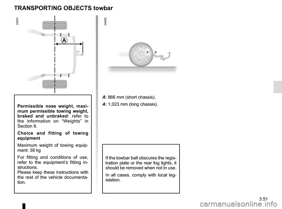 RENAULT SCENIC 2017 J95 / 3.G Owners Manual 3.51
Permissible nose weight, maxi-
mum permissible towing weight, 
braked and unbraked: refer to 
the information on “Weights” in 
Section 6.
Choice and fitting of towing 
equipment
Maximum weigh