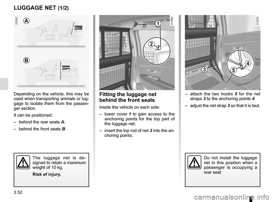 RENAULT SCENIC 2017 J95 / 3.G Owners Manual 3.52
3
LUGGAGE NET (1/2)
– attach the two hooks 5 for the net
straps 3 to the anchoring points 4
– adjust the net strap 3 so that it is taut.Fitting the luggage net
behind the front seats
Ins RENAULT SCENIC 2017 J95 / 3.G Owners Manual 3.52
3
LUGGAGE NET (1/2)
– attach the two hooks 5 for the net
straps 3 to the anchoring points 4
– adjust the net strap 3 so that it is taut.Fitting the luggage net
behind the front seats
Ins