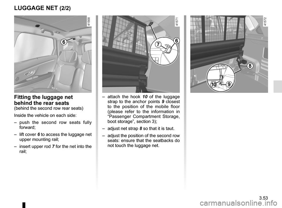 RENAULT SCENIC 2017 J95 / 3.G Owners Manual 3.53
LUGGAGE NET (2/2)
9
6
–  attach the hook 10 of the luggage strap to the anchor points  9 closest 
to the position of the mobile floor 
(please refer to the information in 
“Passenger Compartm