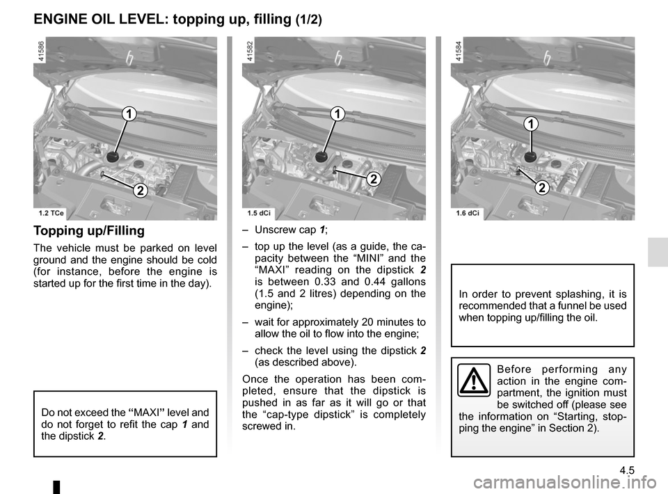 RENAULT SCENIC 2017 J95 / 3.G Owners Manual 4.5
ENGINE OIL LEVEL: topping up, filling (1/2)
Topping up/Filling
The vehicle must be parked on level
ground and the engine should be cold
(for instance, before the engine is
started up for the fi RENAULT SCENIC 2017 J95 / 3.G Owners Manual 4.5
ENGINE OIL LEVEL: topping up, filling (1/2)
Topping up/Filling
The vehicle must be parked on level
ground and the engine should be cold
(for instance, before the engine is
started up for the fi