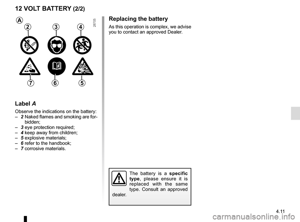 RENAULT SCENIC 2017 J95 / 3.G Owners Manual 4.11
Replacing the battery
As this operation is complex, we advise 
you to contact an approved Dealer.
12 VOLT BATTERY (2/2)
The battery is a specific 
type, please ensure it is 
replaced with the sam