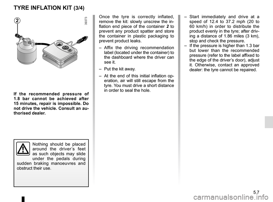 RENAULT SCENIC 2017 J95 / 3.G User Guide 5.7
If the recommended pressure of 
1.8 bar cannot be achieved after 
15 minutes, repair is impossible. Do 
not drive the vehicle. Consult an au-
thorised dealer.
TYRE INFLATION KIT (3/4)
Nothing shou