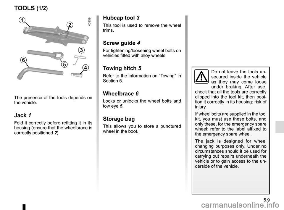 RENAULT SCENIC 2017 J95 / 3.G Owners Manual 5.9
TOOLS (1/2)
Do not leave the tools un-
secured inside the vehicle 
as they may come loose 
under braking. After use, 
check that all the tools are correctly 
clipped into the tool kit, then posi-
