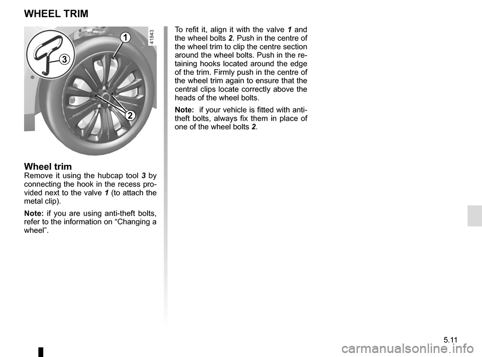 RENAULT SCENIC 2017 J95 / 3.G Owners Manual 5.11
WHEEL TRIM
Wheel trimRemove it using the hubcap tool 3 by
connecting the hook in the recess pro-
vided next to the valve 1 (to attach the
metal clip).
Note: if you are using anti-theft bolts, RENAULT SCENIC 2017 J95 / 3.G Owners Manual 5.11
WHEEL TRIM
Wheel trimRemove it using the hubcap tool 3 by
connecting the hook in the recess pro-
vided next to the valve 1 (to attach the
metal clip).
Note: if you are using anti-theft bolts,
