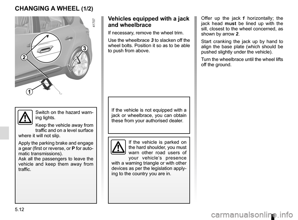 RENAULT SCENIC 2017 J95 / 3.G Owners Manual 5.12
CHANGING A WHEEL (1/2)
3
1
Offer up the jack 1 horizontally; the
jack head must be lined up with the
sill, closest to the wheel concerned, as
shown by arrow 2.
Start cranking the jack up by RENAULT SCENIC 2017 J95 / 3.G Owners Manual 5.12
CHANGING A WHEEL (1/2)
3
1
Offer up the jack 1 horizontally; the
jack head must be lined up with the
sill, closest to the wheel concerned, as
shown by arrow 2.
Start cranking the jack up by