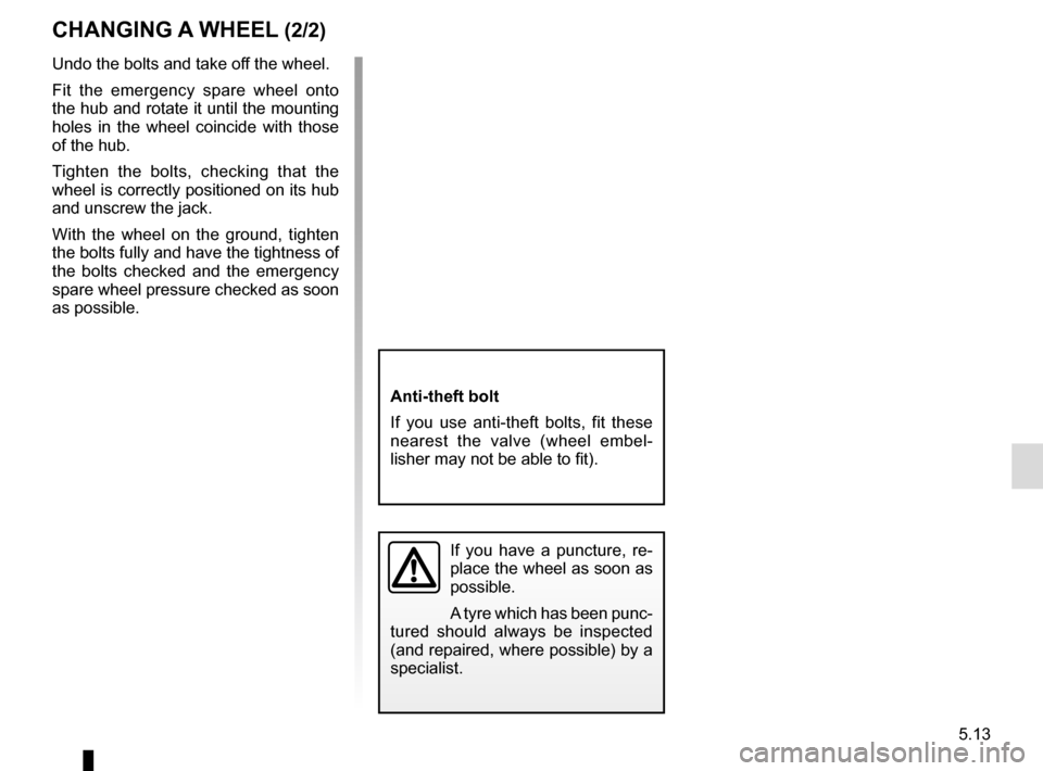 RENAULT SCENIC 2017 J95 / 3.G User Guide 5.13
CHANGING A WHEEL (2/2)
Undo the bolts and take off the wheel.
Fit the emergency spare wheel onto 
the hub and rotate it until the mounting 
holes in the wheel coincide with those 
of the hub.
Tig