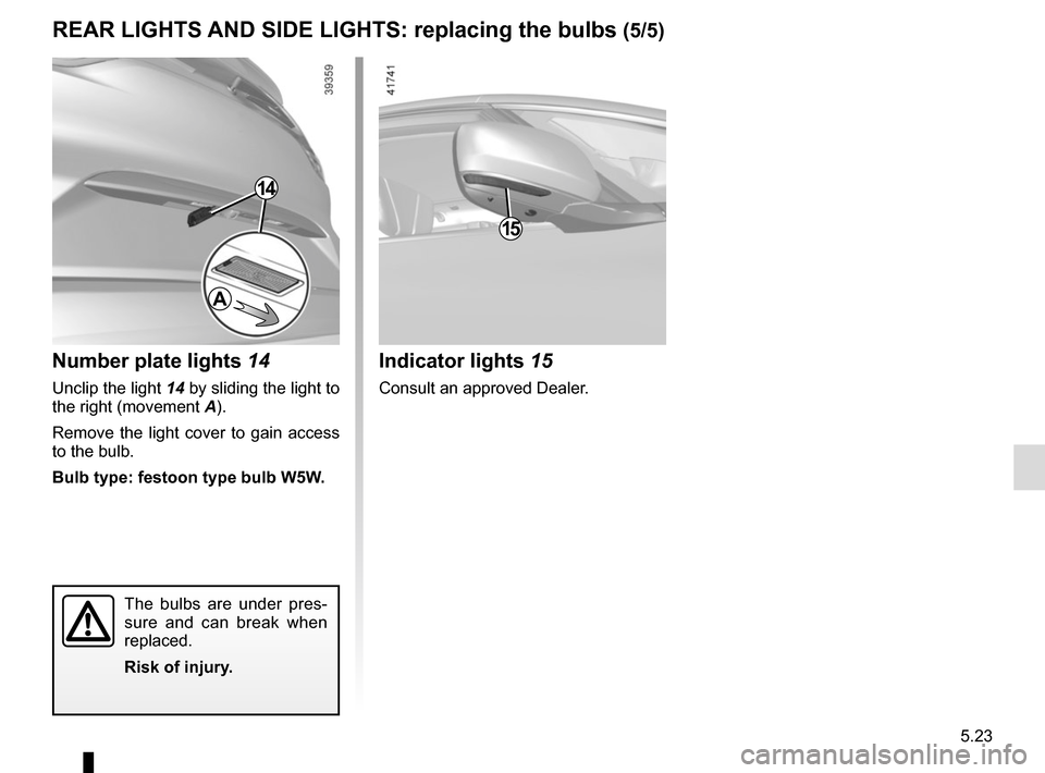 RENAULT SCENIC 2017 J95 / 3.G Owners Manual 5.23
REAR LIGHTS AND SIDE LIGHTS: replacing the bulbs (5/5)
Indicator lights 15
Consult an approved Dealer.
15
Number plate lights 14
Unclip the light 14 by sliding the light to
the right (movement RENAULT SCENIC 2017 J95 / 3.G Owners Manual 5.23
REAR LIGHTS AND SIDE LIGHTS: replacing the bulbs (5/5)
Indicator lights 15
Consult an approved Dealer.
15
Number plate lights 14
Unclip the light 14 by sliding the light to
the right (movement