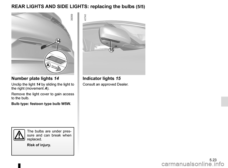 RENAULT SCENIC 2017 J95 / 3.G Owners Manual 5.23
REAR LIGHTS AND SIDE LIGHTS: replacing the bulbs (5/5)
Indicator lights  15
Consult an approved Dealer.
15
Number plate lights  14
Unclip the light 14 by sliding the light to 
the right (movement