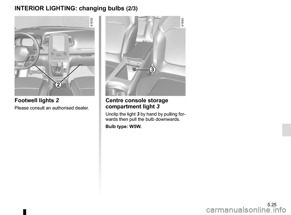 RENAULT SCENIC 2017 J95 / 3.G Owners Manual 5.25
Centre console storage
compartment light 3
Unclip the light 3 by hand by pulling for-
wards then pull the bulb downwards.
Bulb type: W5W.
3
2
Footwell lights 2
Please consult an authorised deal RENAULT SCENIC 2017 J95 / 3.G Owners Manual 5.25
Centre console storage
compartment light 3
Unclip the light 3 by hand by pulling for-
wards then pull the bulb downwards.
Bulb type: W5W.
3
2
Footwell lights 2
Please consult an authorised deal