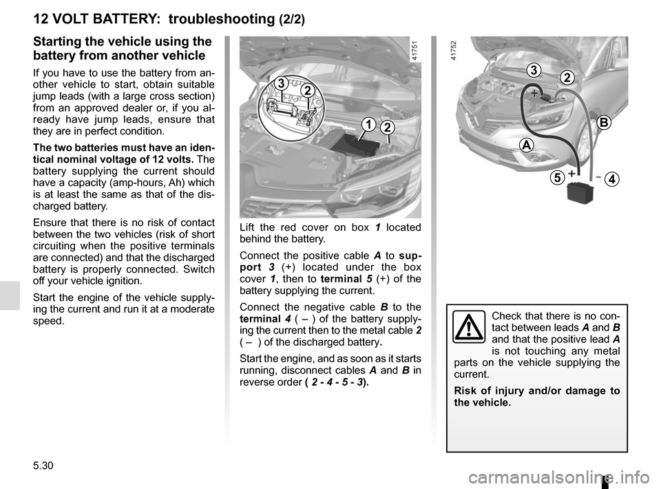 RENAULT SCENIC 2017 J95 / 3.G Owners Manual 5.30
Starting the vehicle using the
battery from another vehicle
If you have to use the battery from an-
other vehicle to start, obtain suitable
jump leads (with a large cross section)
from an appr RENAULT SCENIC 2017 J95 / 3.G Owners Manual 5.30
Starting the vehicle using the
battery from another vehicle
If you have to use the battery from an-
other vehicle to start, obtain suitable
jump leads (with a large cross section)
from an appr