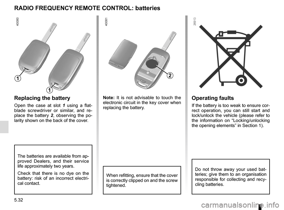 RENAULT SCENIC 2017 J95 / 3.G User Guide 5.32
Operating faults
If the battery is too weak to ensure cor-
rect operation, you can still start and 
lock/unlock the vehicle (please refer to 
the information on “Locking/unlocking 
the opening 